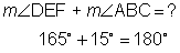 what is the measure of angle D E F plus the measure of angle A B C. 
Next Line. 165 degrees plus 15 degrees equals 180 degrees.